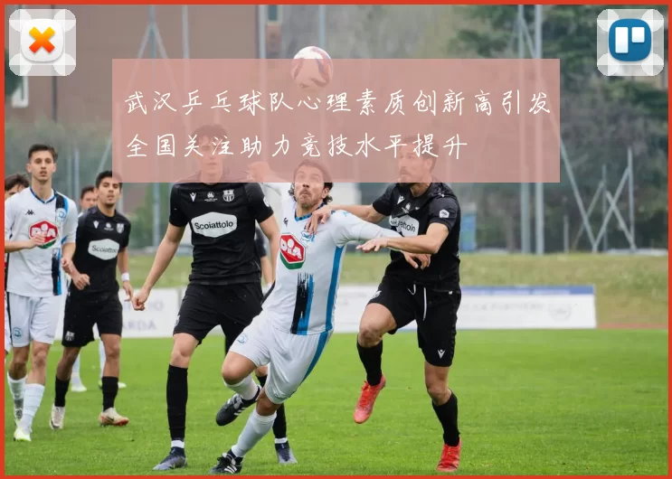武汉乒乓球队心理素质创新高引发全国关注助力竞技水平提升