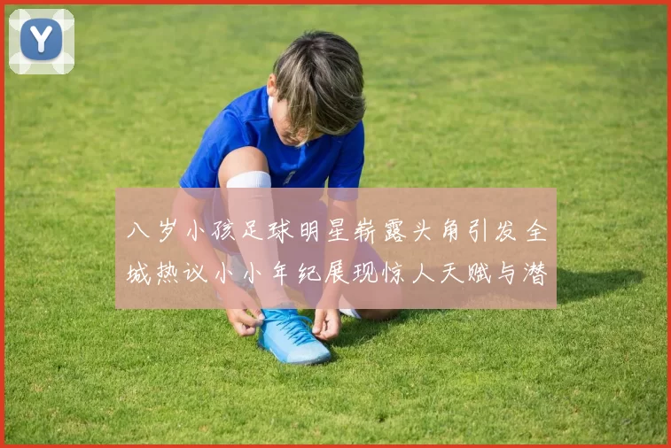 八岁小孩足球明星崭露头角引发全城热议小小年纪展现惊人天赋与潜力