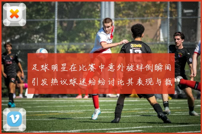 足球明星在比赛中意外被绊倒瞬间引发热议球迷纷纷讨论其表现与裁判判罚