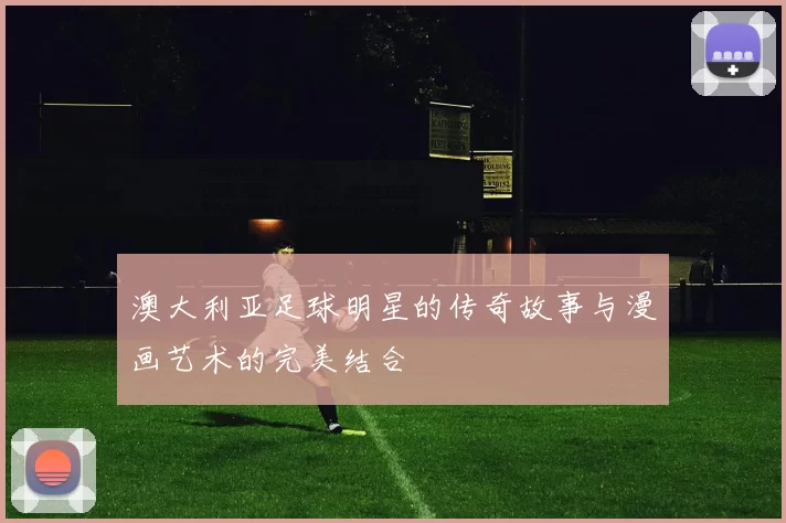 澳大利亚足球明星的传奇故事与漫画艺术的完美结合
