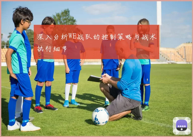 深入分析WE战队的控制策略与战术执行细节
