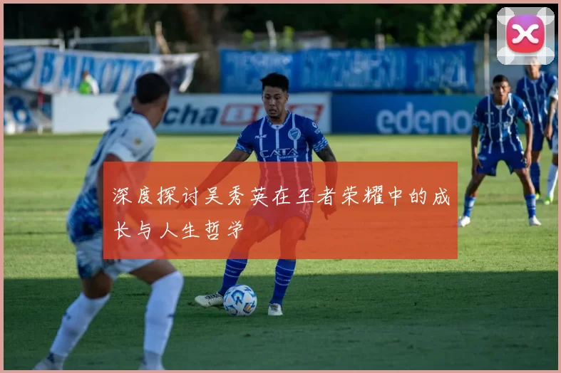 深度探讨吴秀英在王者荣耀中的成长与人生哲学