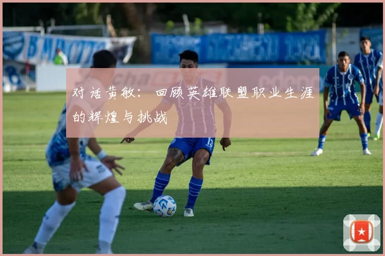 对话黄敏：回顾英雄联盟职业生涯的辉煌与挑战