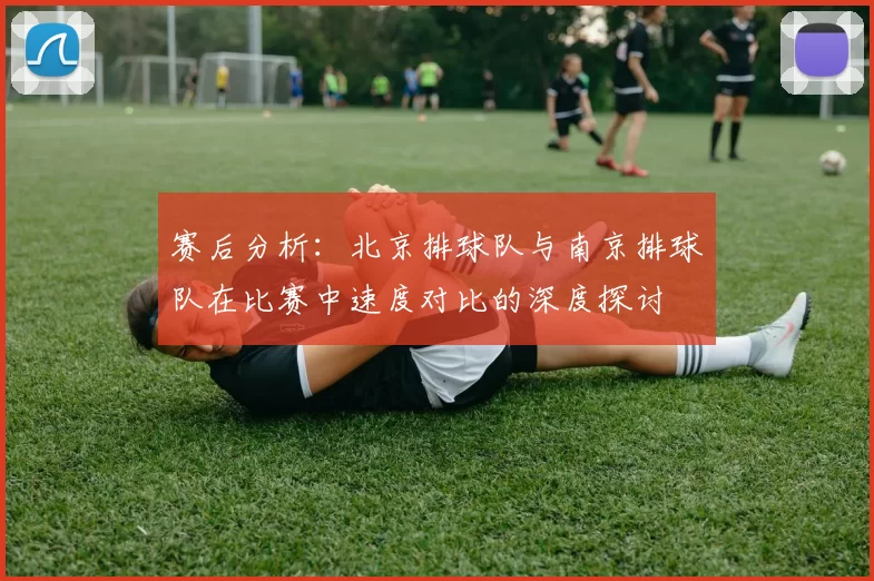 赛后分析：北京排球队与南京排球队在比赛中速度对比的深度探讨
