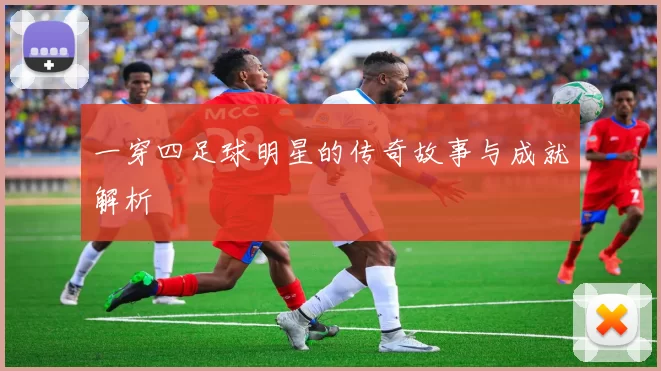 一穿四足球明星的传奇故事与成就解析