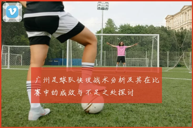 广州足球队快攻战术分析及其在比赛中的成效与不足之处探讨