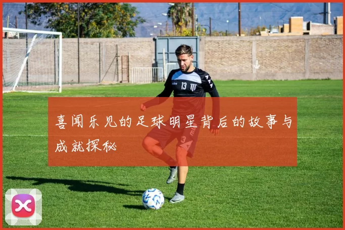 喜闻乐见的足球明星背后的故事与成就探秘