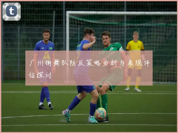 广州街舞队防反策略分析与表现评估探讨