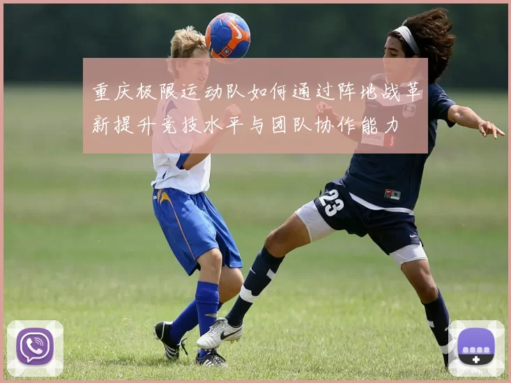 重庆极限运动队如何通过阵地战革新提升竞技水平与团队协作能力