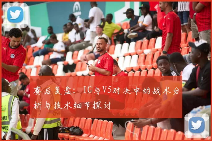 赛后复盘：IG与V5对决中的战术分析与技术细节探讨