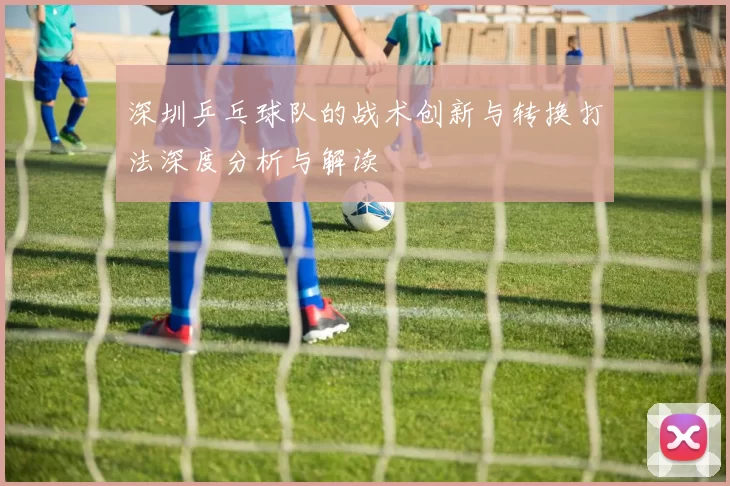 深圳乒乓球队的战术创新与转换打法深度分析与解读