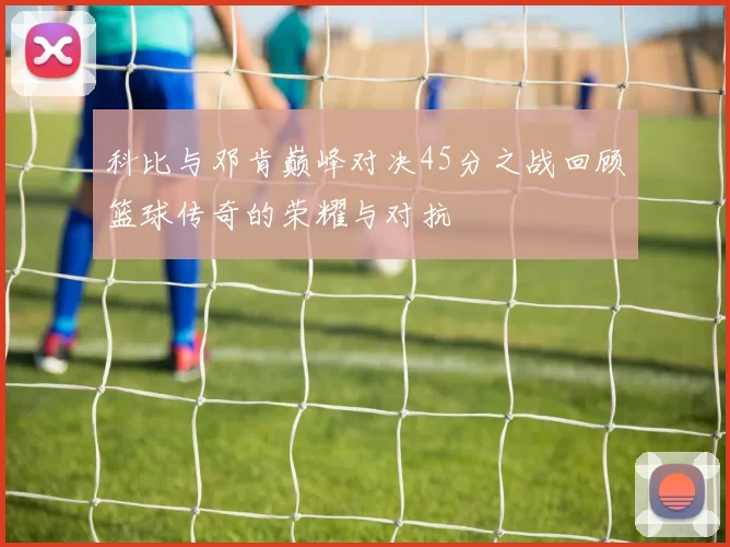 科比与邓肯巅峰对决45分之战回顾篮球传奇的荣耀与对抗