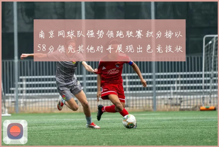 南京网球队强势领跑联赛积分榜以58分领先其他对手展现出色竞技状态