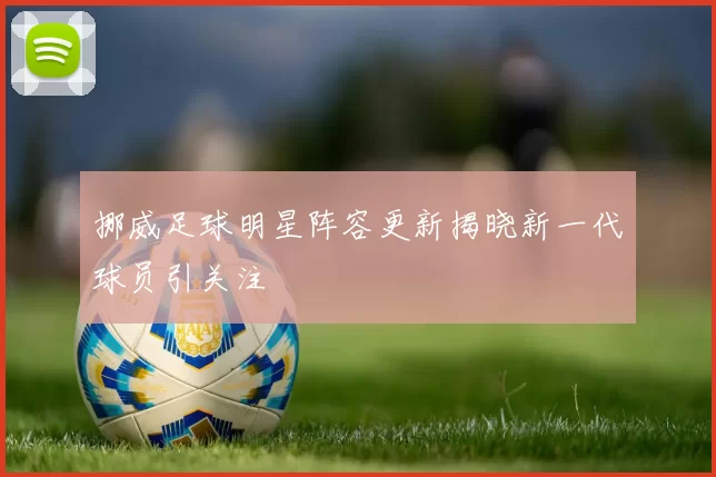 挪威足球明星阵容更新揭晓新一代球员引关注