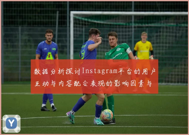 数据分析探讨Instagram平台的用户互动与内容配合表现的影响因素与趋势