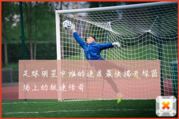 足球明星中谁的速度最快揭开绿茵场上的极速传奇