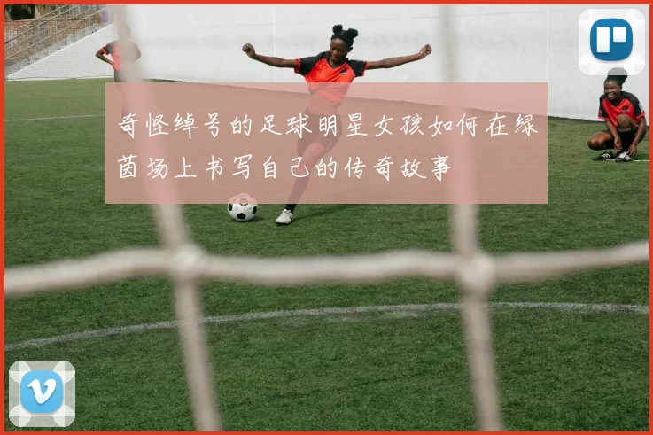 奇怪绰号的足球明星女孩如何在绿茵场上书写自己的传奇故事