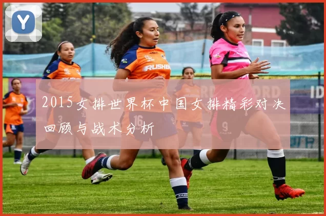 2015女排世界杯中国女排精彩对决回顾与战术分析