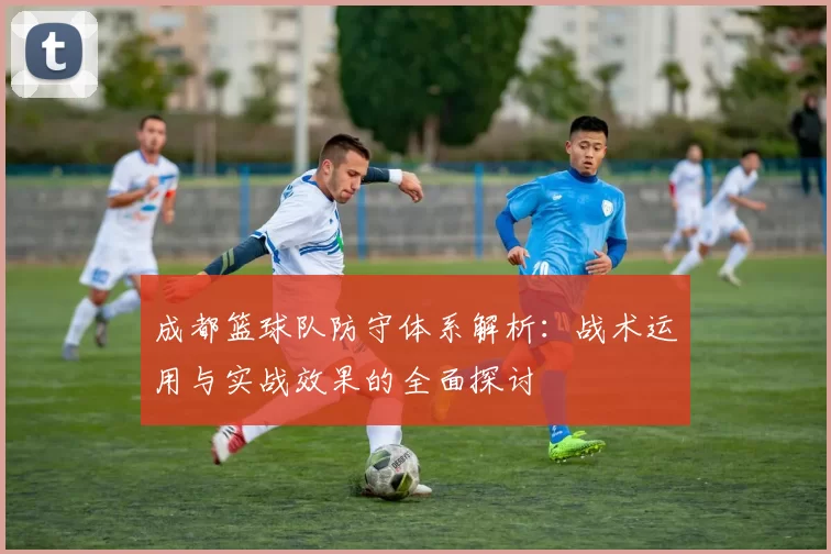 成都篮球队防守体系解析：战术运用与实战效果的全面探讨