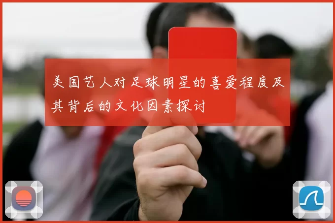美国艺人对足球明星的喜爱程度及其背后的文化因素探讨