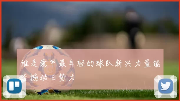 谁是意甲最年轻的球队新兴力量能否撼动旧势力