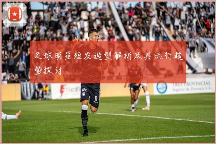 足球明星短发造型解析及其流行趋势探讨