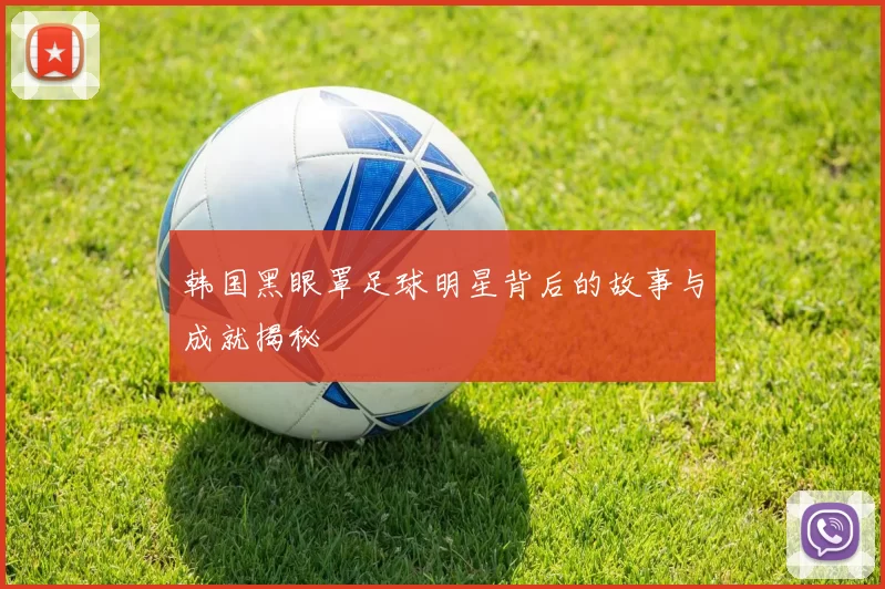 韩国黑眼罩足球明星背后的故事与成就揭秘