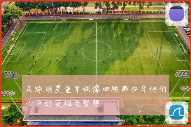 足球明星童年偶像回顾那些年他们心中的英雄与梦想