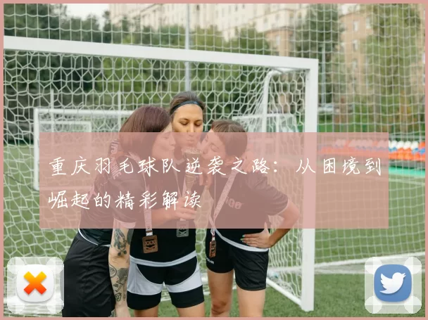重庆羽毛球队逆袭之路：从困境到崛起的精彩解读