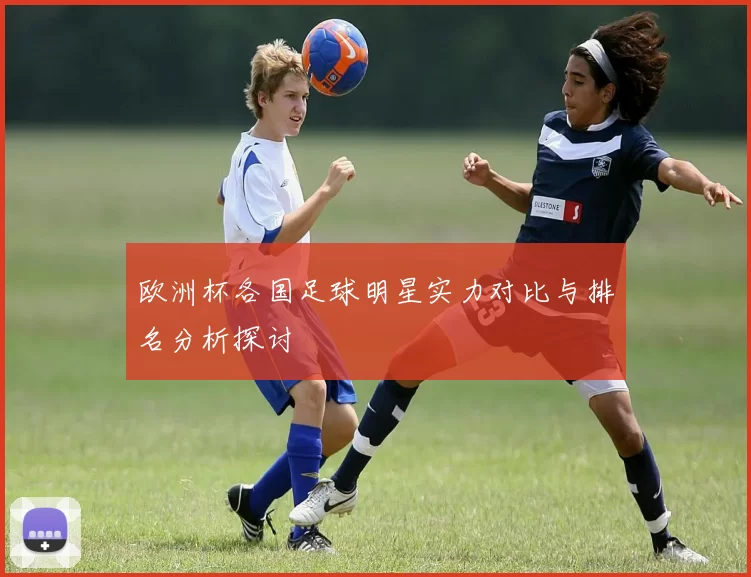 欧洲杯各国足球明星实力对比与排名分析探讨
