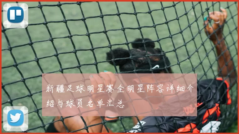 新疆足球明星赛全明星阵容详细介绍与球员名单汇总