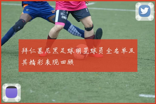 拜仁慕尼黑足球明星球员全名单及其精彩表现回顾