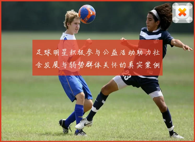 足球明星积极参与公益活动助力社会发展与弱势群体关怀的真实案例