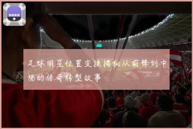 足球明星位置变换揭秘从前锋到中场的传奇转型故事