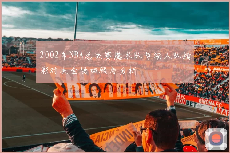 2002年NBA总决赛魔术队与湖人队精彩对决全场回顾与分析
