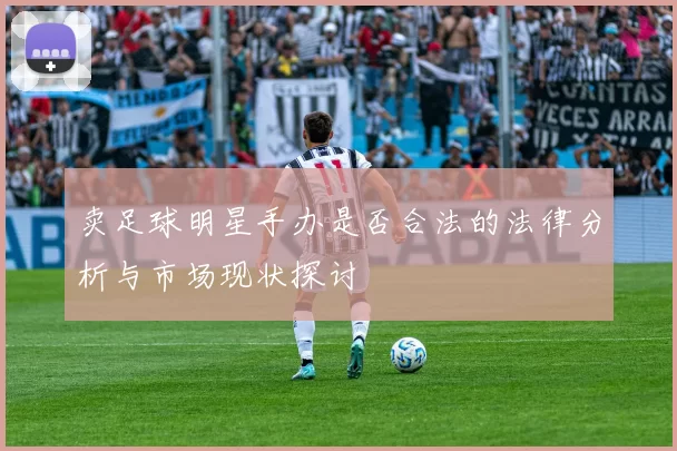 卖足球明星手办是否合法的法律分析与市场现状探讨