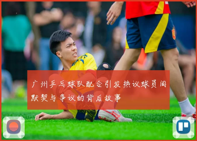 广州乒乓球队配合引发热议球员间默契与争议的背后故事