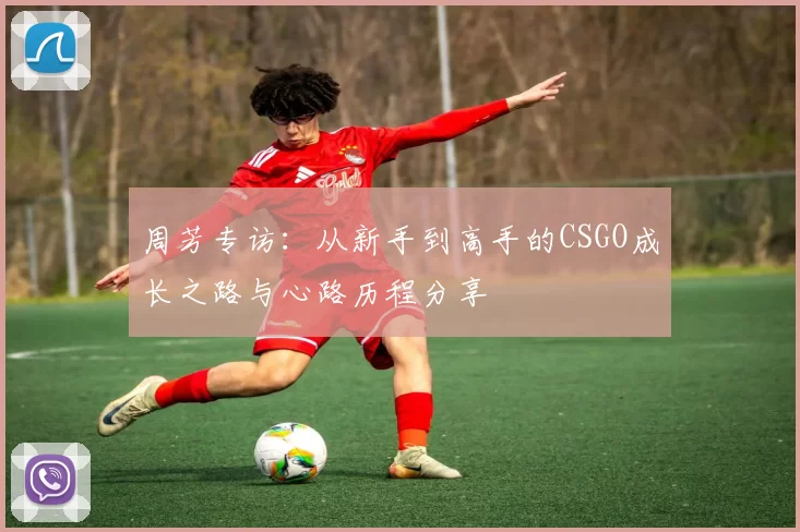 周芳专访：从新手到高手的CSGO成长之路与心路历程分享