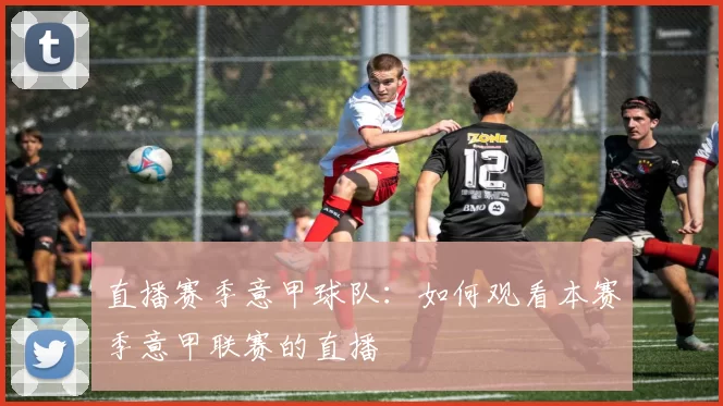 直播赛季意甲球队：如何观看本赛季意甲联赛的直播