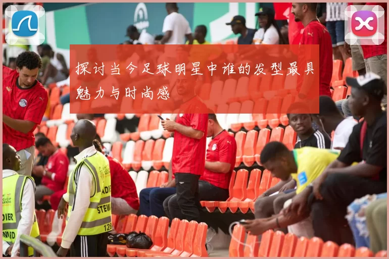 探讨当今足球明星中谁的发型最具魅力与时尚感
