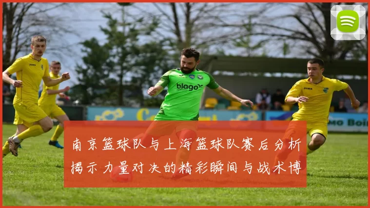 南京篮球队与上海篮球队赛后分析揭示力量对决的精彩瞬间与战术博弈