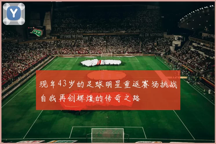 现年43岁的足球明星重返赛场挑战自我再创辉煌的传奇之路
