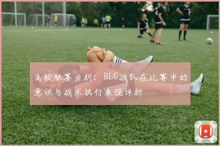 高校联赛分析：BLG战队在比赛中的意识与战术执行表现评析