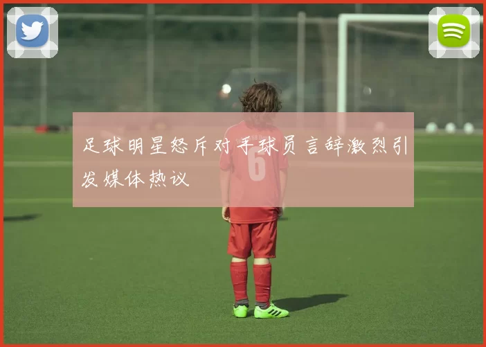 足球明星怒斥对手球员言辞激烈引发媒体热议