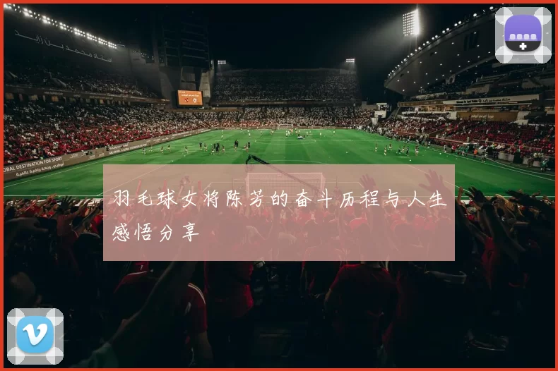 羽毛球女将陈芳的奋斗历程与人生感悟分享