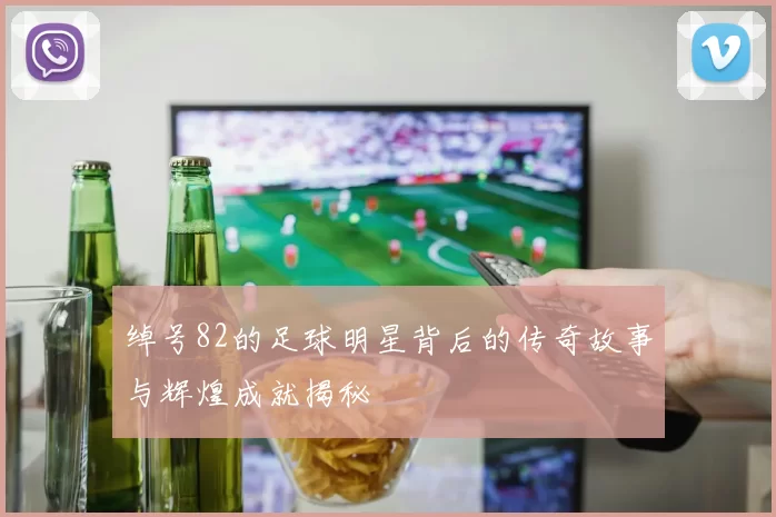 绰号82的足球明星背后的传奇故事与辉煌成就揭秘