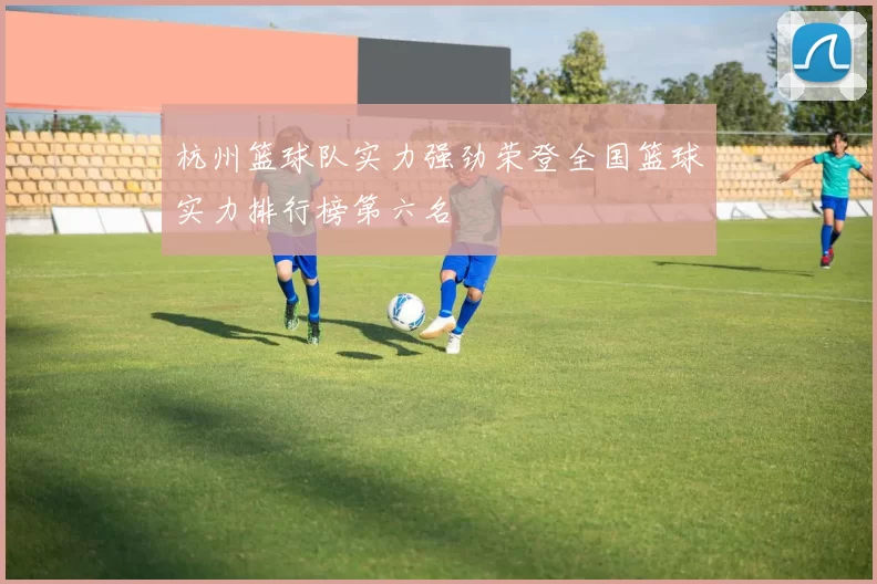 杭州篮球队实力强劲荣登全国篮球实力排行榜第六名