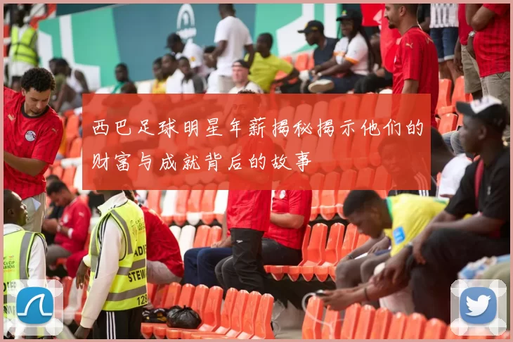 西巴足球明星年薪揭秘揭示他们的财富与成就背后的故事