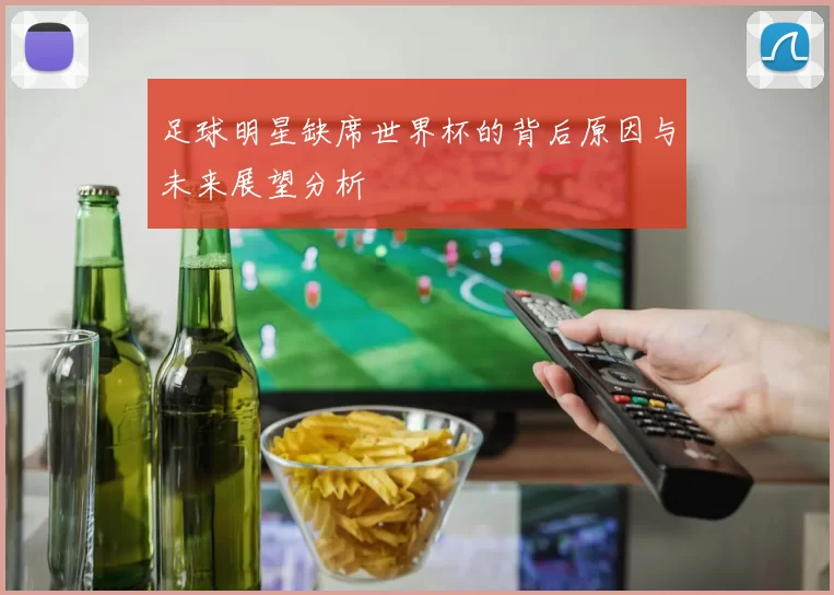 足球明星缺席世界杯的背后原因与未来展望分析
