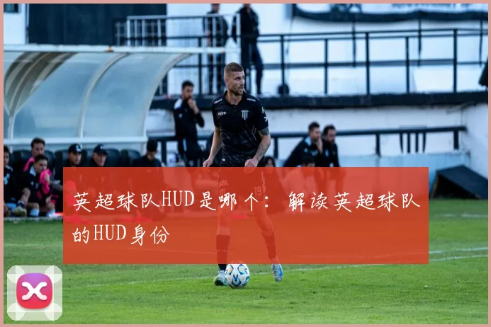英超球队HUD是哪个：解读英超球队的HUD身份